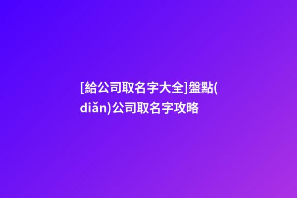 [給公司取名字大全]盤點(diǎn)公司取名字攻略-第1張-公司起名-玄機(jī)派